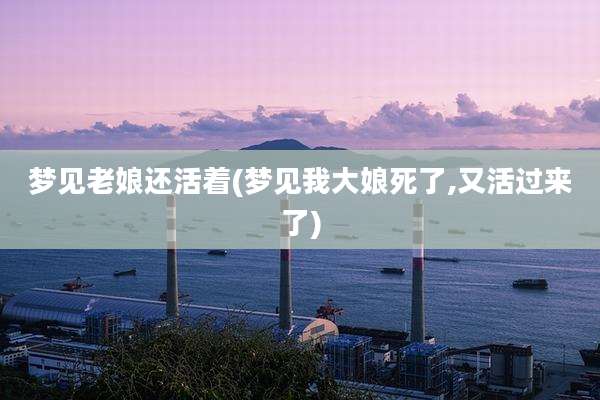 梦见老娘还活着(梦见我大娘死了,又活过来了)