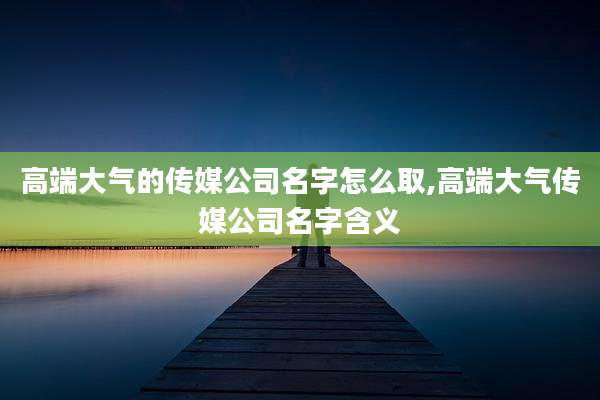高端大气的传媒公司名字怎么取,高端大气传媒公司名字含义