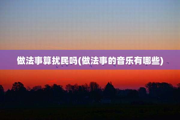 做法事算扰民吗(做法事的音乐有哪些)