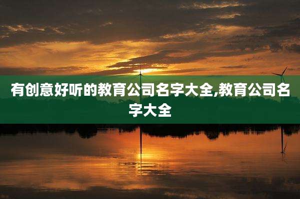 有创意好听的教育公司名字大全,教育公司名字大全