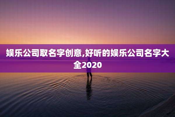 娱乐公司取名字创意,好听的娱乐公司名字大全2020