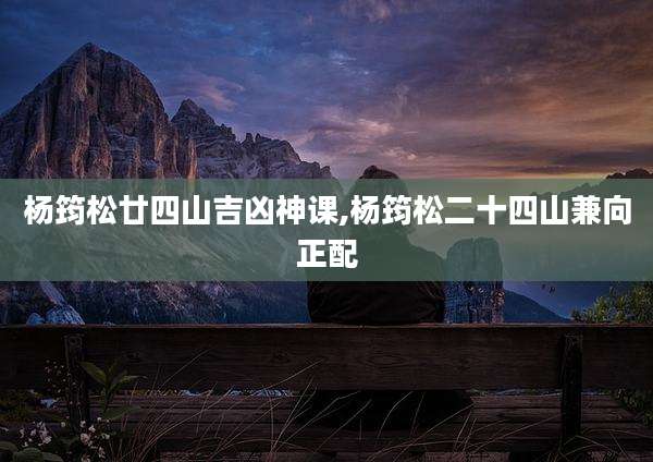 杨筠松廿四山吉凶神课,杨筠松二十四山兼向正配