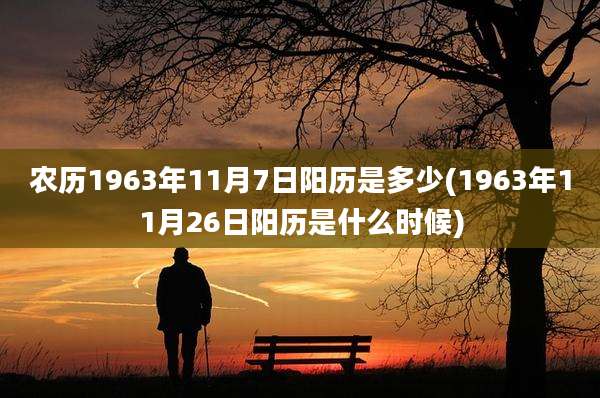 农历1963年11月7日阳历是多少(1963年11月26日阳历是什么时候)
