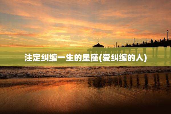 注定纠缠一生的星座(爱纠缠的人)
