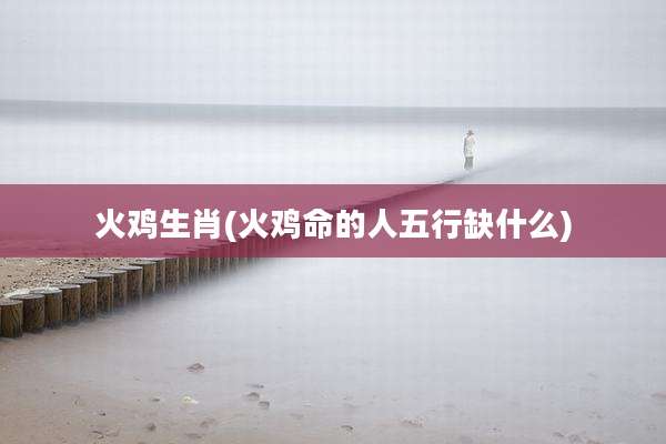 火鸡生肖(火鸡命的人五行缺什么)