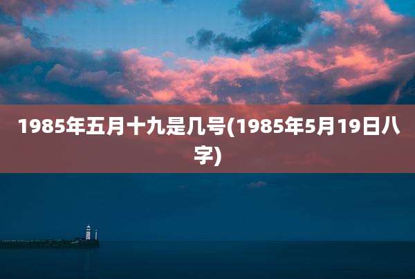 1985年五月十九是几号(1985年5月19日八字)