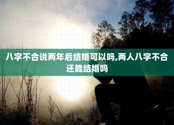 八字不合说两年后结婚可以吗,两人八字不合还能结婚吗