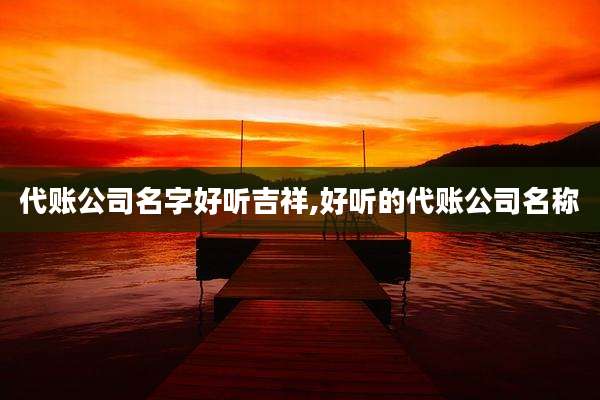 代账公司名字好听吉祥,好听的代账公司名称