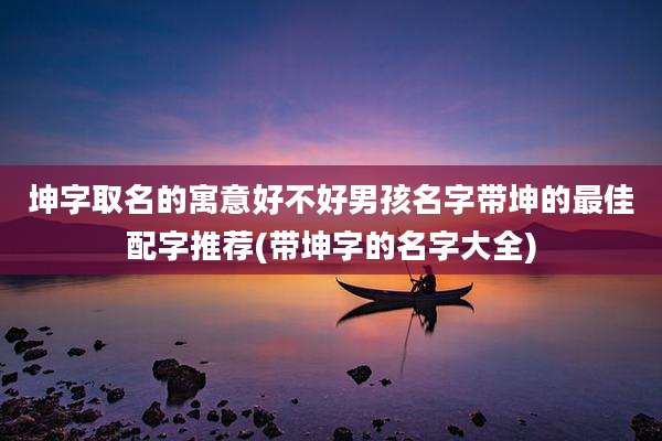 坤字取名的寓意好不好男孩名字带坤的最佳配字推荐(带坤字的名字大全)