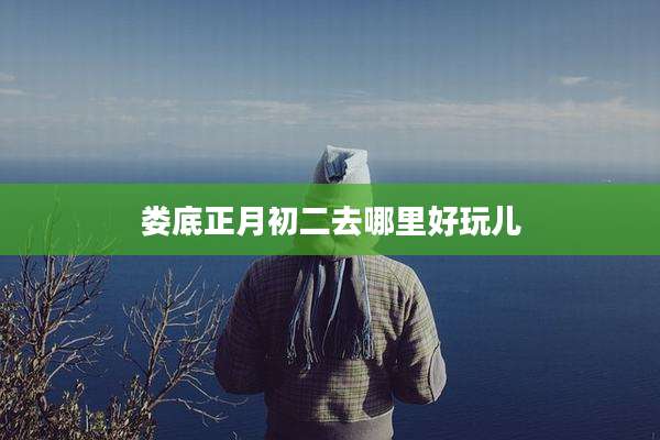 娄底正月初二去哪里好玩儿