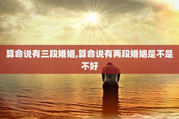 算命说有三段婚姻,算命说有两段婚姻是不是不好