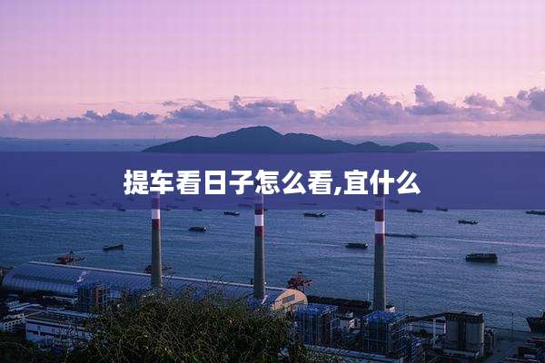 提车看日子怎么看,宜什么