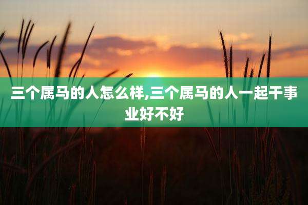 三个属马的人怎么样,三个属马的人一起干事业好不好