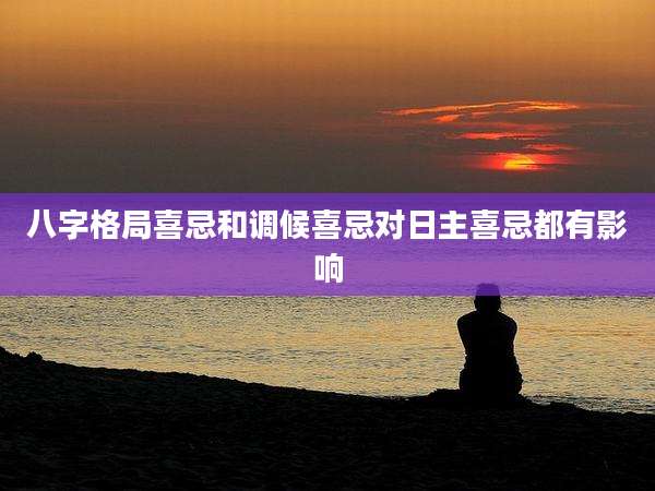八字格局喜忌和调候喜忌对日主喜忌都有影响