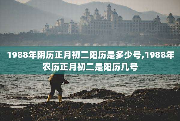 1988年阴历正月初二阳历是多少号,1988年农历正月初二是阳历几号