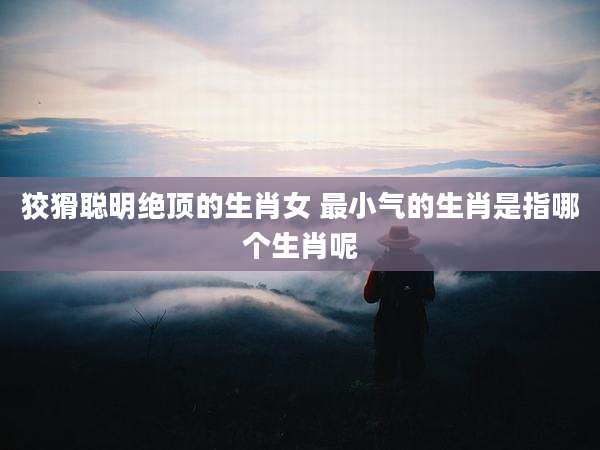 狡猾聪明绝顶的生肖女 最小气的生肖是指哪个生肖呢
