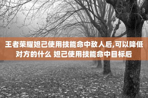 王者荣耀妲己使用技能命中敌人后,可以降低对方的什么 妲己使用技能命中目标后