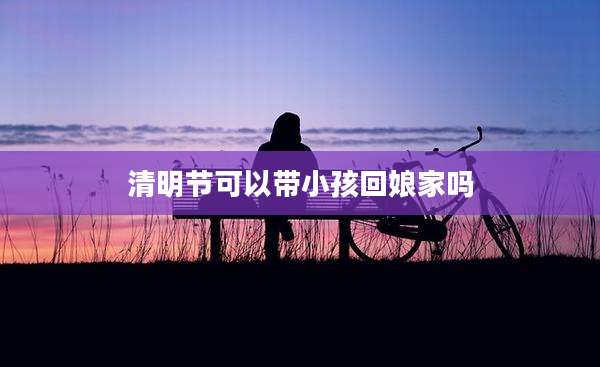 清明节可以带小孩回娘家吗