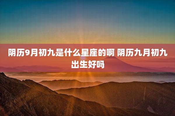 阴历9月初九是什么星座的啊 阴历九月初九出生好吗
