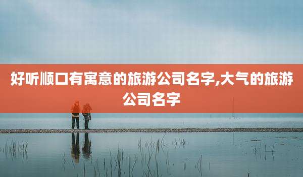 好听顺口有寓意的旅游公司名字,大气的旅游公司名字