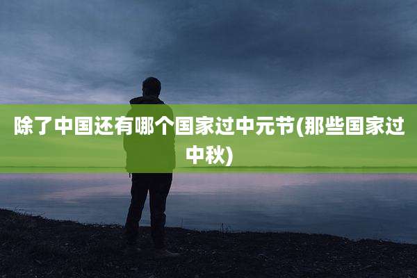 除了中国还有哪个国家过中元节(那些国家过中秋)