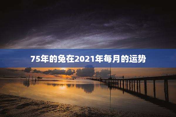 75年的兔在2021年每月的运势