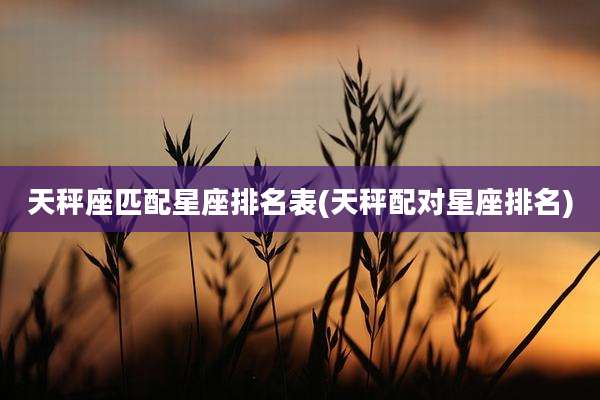 天秤座匹配星座排名表(天秤配对星座排名)
