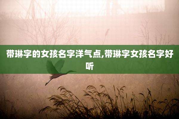 带琳字的女孩名字洋气点,带琳字女孩名字好听