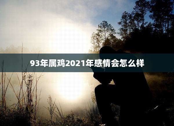93年属鸡2021年感情会怎么样