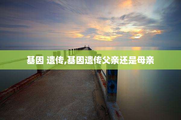 基因 遗传,基因遗传父亲还是母亲