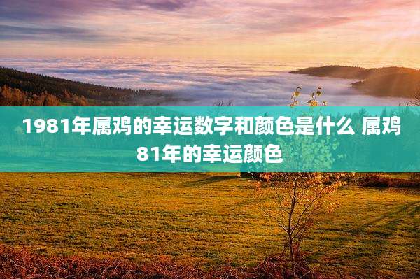 1981年属鸡的幸运数字和颜色是什么 属鸡81年的幸运颜色