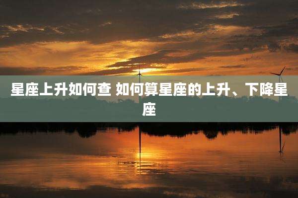 星座上升如何查 如何算星座的上升、下降星座