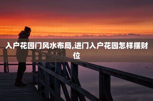 入户花园门风水布局,进门入户花园怎样摆财位