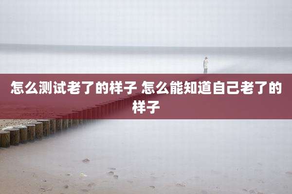 怎么测试老了的样子 怎么能知道自己老了的样子