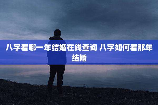 八字看哪一年结婚在线查询 八字如何看那年结婚
