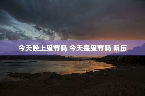 今天晚上鬼节吗 今天是鬼节吗 阴历
