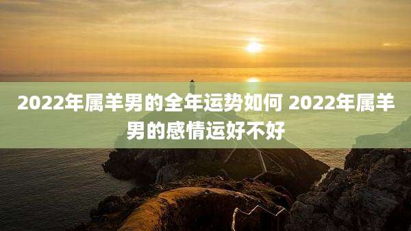 2022年属羊男的全年运势如何 2022年属羊男的感情运好不好