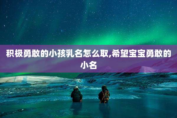积极勇敢的小孩乳名怎么取,希望宝宝勇敢的小名