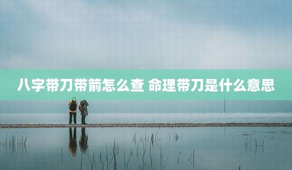 八字带刀带箭怎么查 命理带刀是什么意思