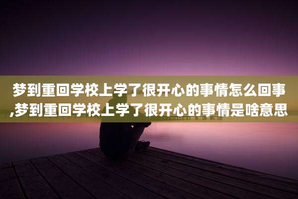 梦到重回学校上学了很开心的事情怎么回事,梦到重回学校上学了很开心的事情是啥意思