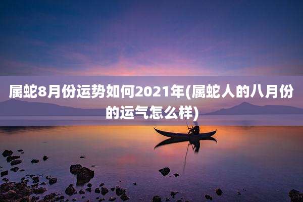 属蛇8月份运势如何2021年(属蛇人的八月份的运气怎么样)