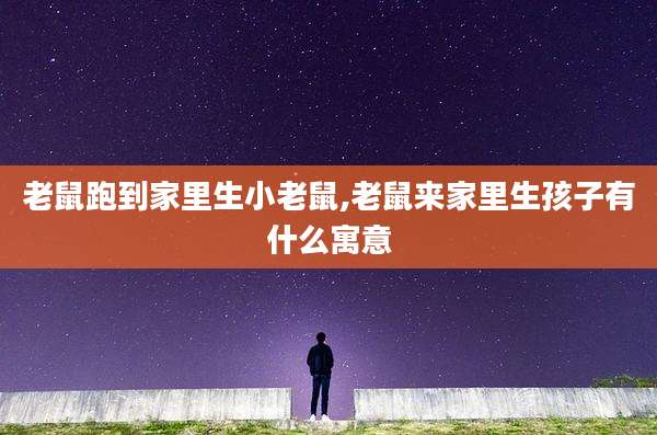 老鼠跑到家里生小老鼠,老鼠来家里生孩子有什么寓意