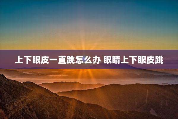 上下眼皮一直跳怎么办 眼睛上下眼皮跳