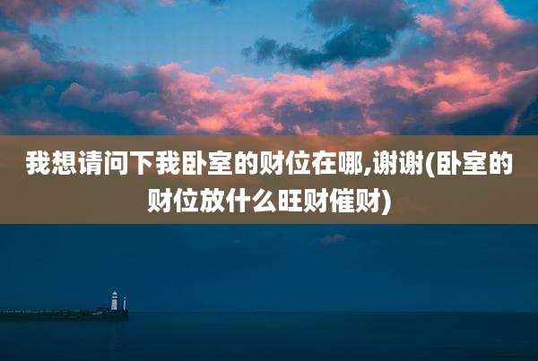 我想请问下我卧室的财位在哪,谢谢(卧室的财位放什么旺财催财)