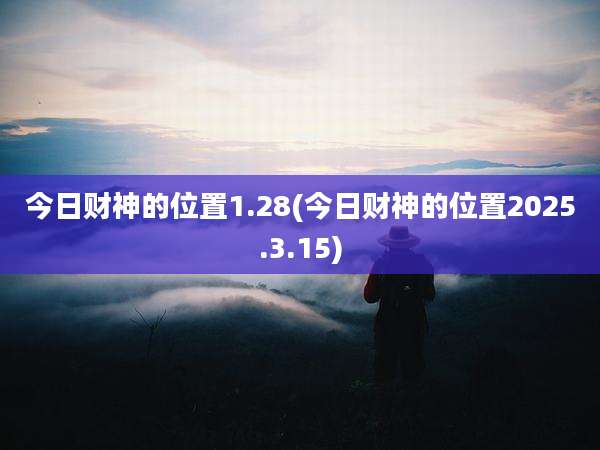 今日财神的位置1.28(今日财神的位置2025.3.15)