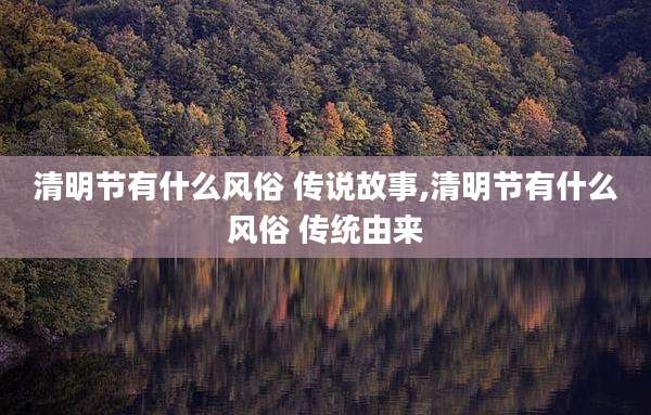 清明节有什么风俗 传说故事,清明节有什么风俗 传统由来