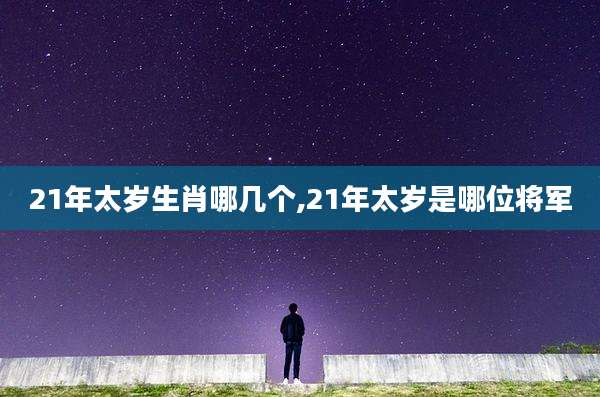 21年太岁生肖哪几个,21年太岁是哪位将军