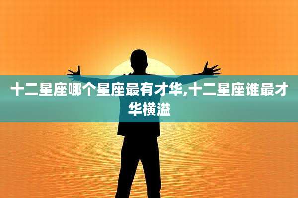 十二星座哪个星座最有才华,十二星座谁最才华横溢