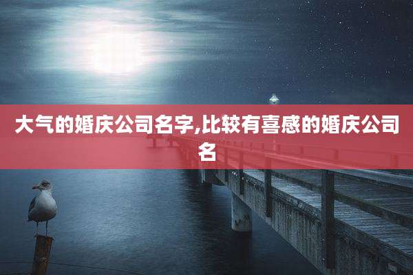 大气的婚庆公司名字,比较有喜感的婚庆公司名