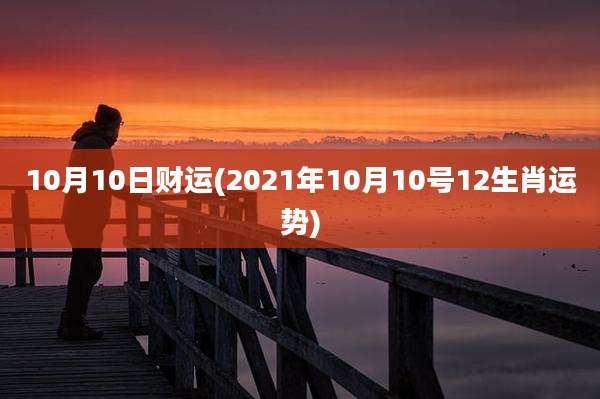 10月10日财运(2021年10月10号12生肖运势)